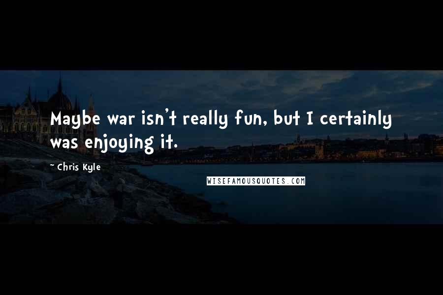 Chris Kyle Quotes: Maybe war isn't really fun, but I certainly was enjoying it.