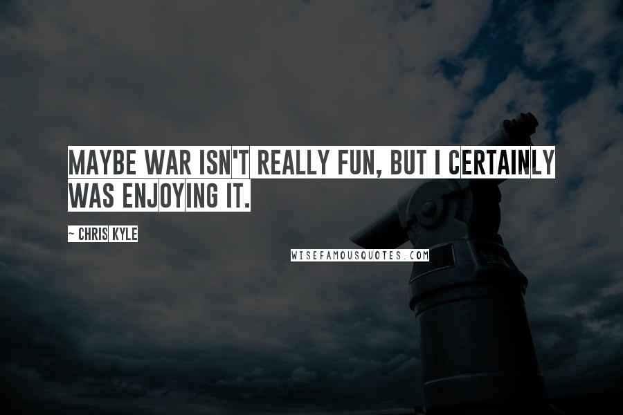 Chris Kyle Quotes: Maybe war isn't really fun, but I certainly was enjoying it.