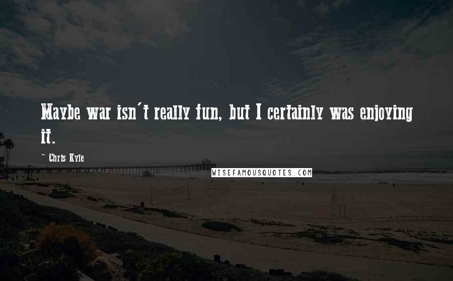 Chris Kyle Quotes: Maybe war isn't really fun, but I certainly was enjoying it.