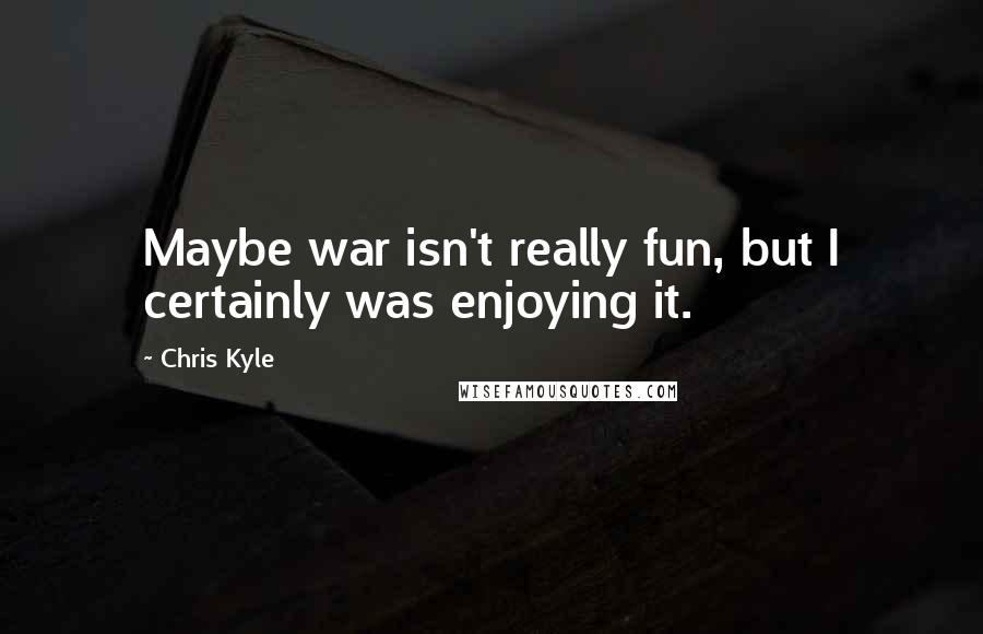 Chris Kyle Quotes: Maybe war isn't really fun, but I certainly was enjoying it.