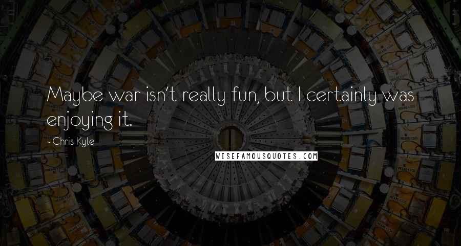 Chris Kyle Quotes: Maybe war isn't really fun, but I certainly was enjoying it.
