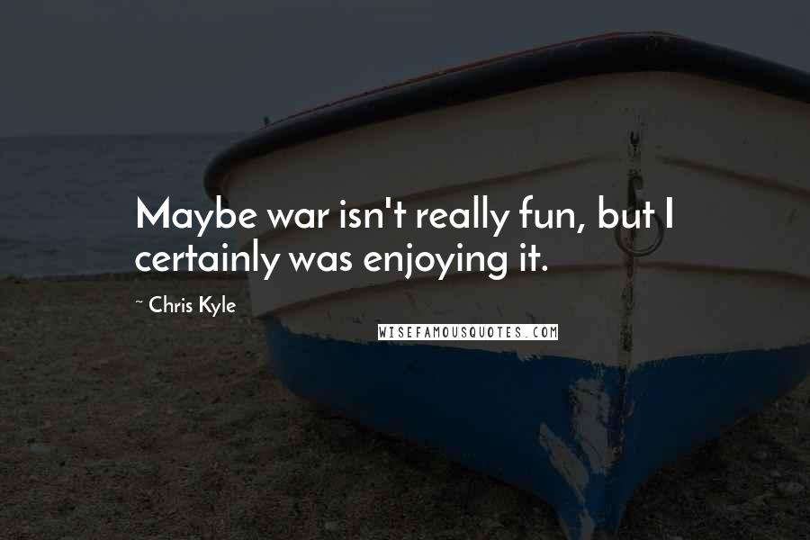 Chris Kyle Quotes: Maybe war isn't really fun, but I certainly was enjoying it.