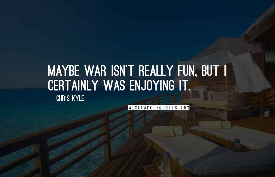 Chris Kyle Quotes: Maybe war isn't really fun, but I certainly was enjoying it.