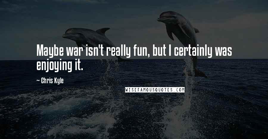 Chris Kyle Quotes: Maybe war isn't really fun, but I certainly was enjoying it.