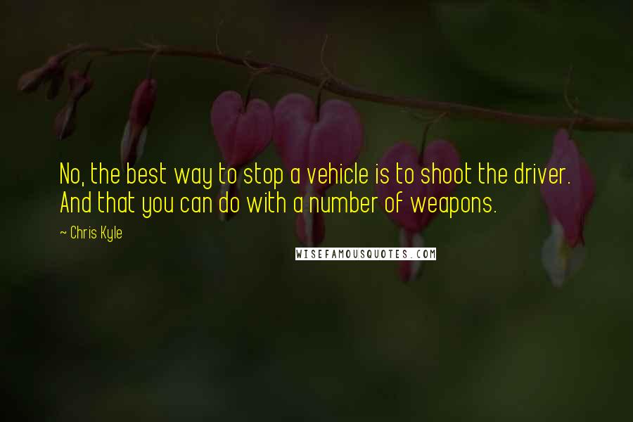 Chris Kyle Quotes: No, the best way to stop a vehicle is to shoot the driver. And that you can do with a number of weapons.