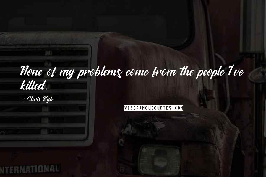 Chris Kyle Quotes: None of my problems come from the people I've killed.