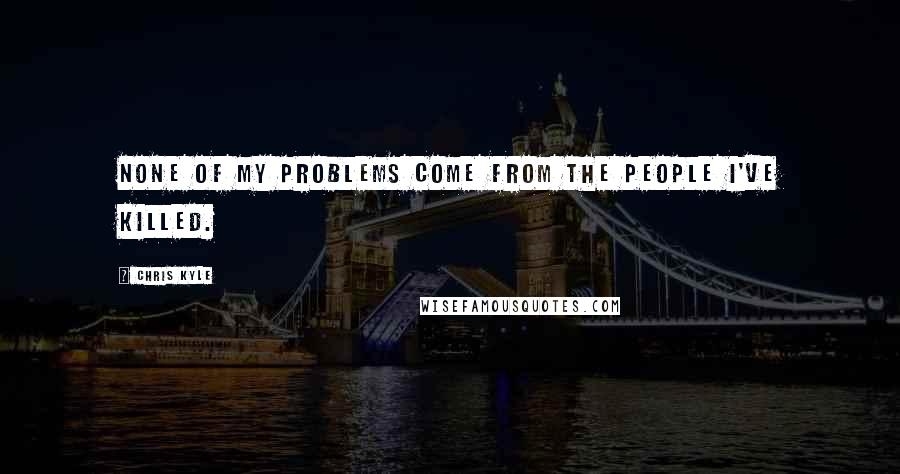 Chris Kyle Quotes: None of my problems come from the people I've killed.