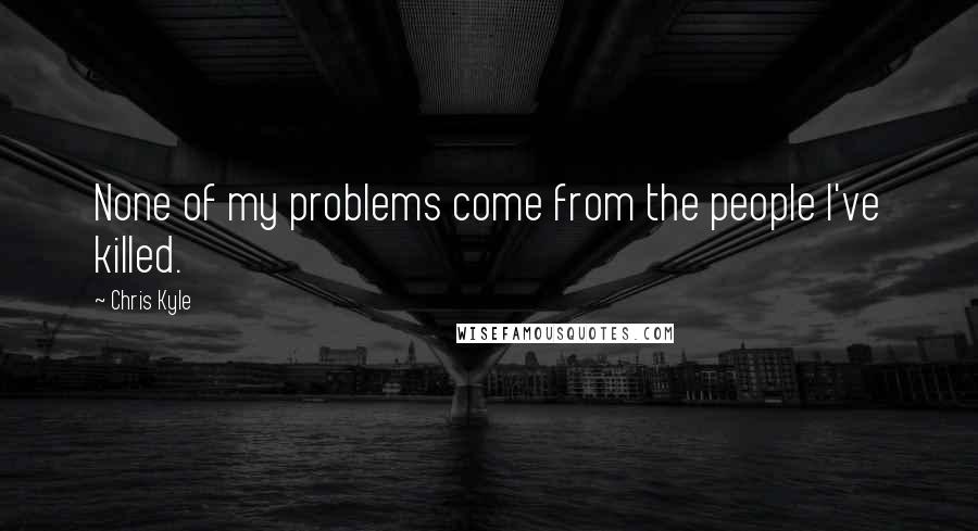 Chris Kyle Quotes: None of my problems come from the people I've killed.