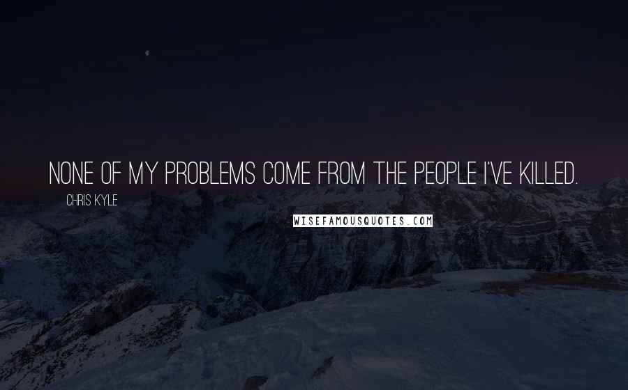 Chris Kyle Quotes: None of my problems come from the people I've killed.