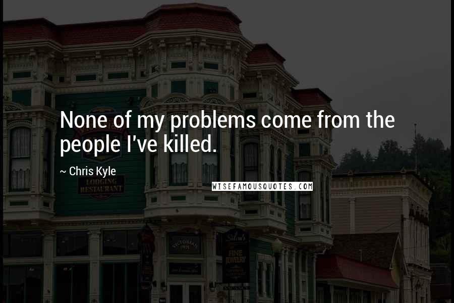 Chris Kyle Quotes: None of my problems come from the people I've killed.