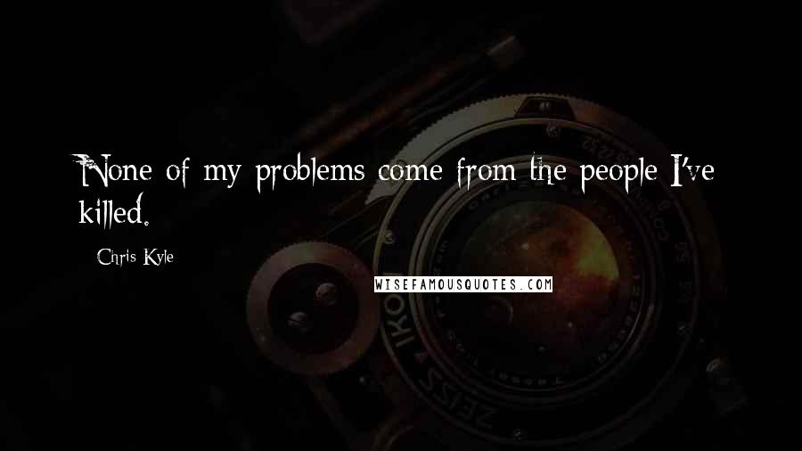 Chris Kyle Quotes: None of my problems come from the people I've killed.