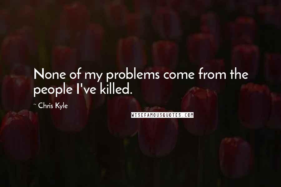 Chris Kyle Quotes: None of my problems come from the people I've killed.