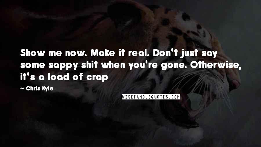 Chris Kyle Quotes: Show me now. Make it real. Don't just say some sappy shit when you're gone. Otherwise, it's a load of crap