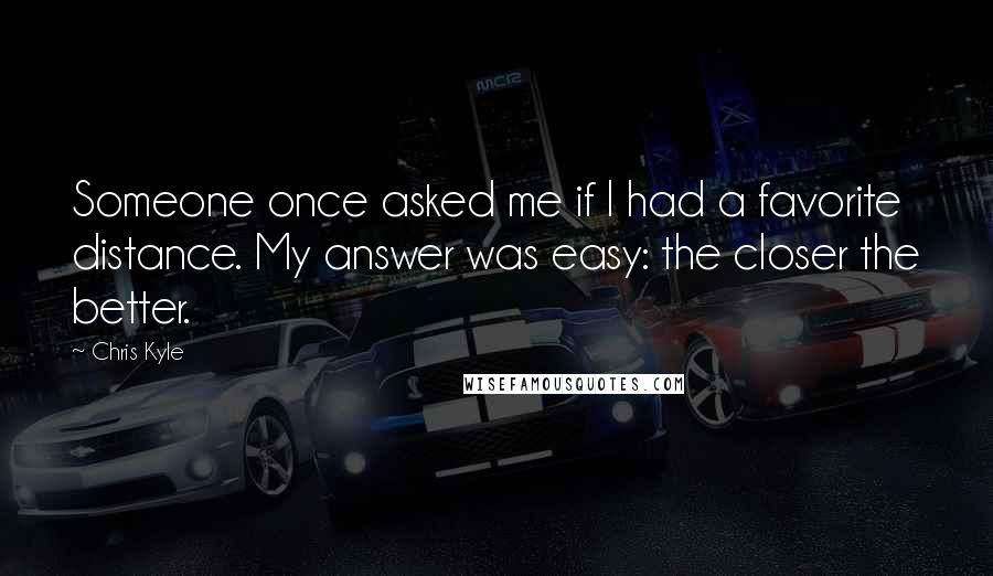 Chris Kyle Quotes: Someone once asked me if I had a favorite distance. My answer was easy: the closer the better.