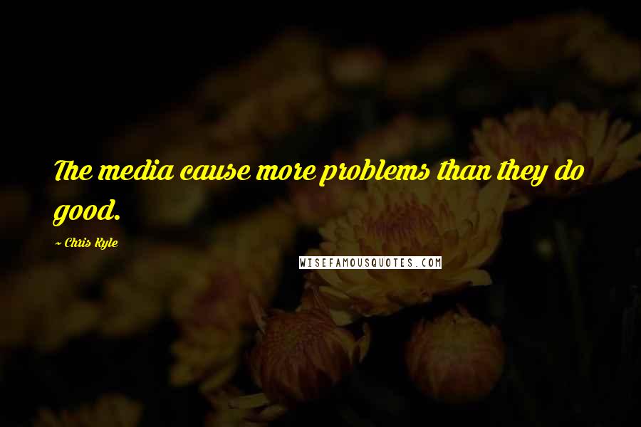 Chris Kyle Quotes: The media cause more problems than they do good.