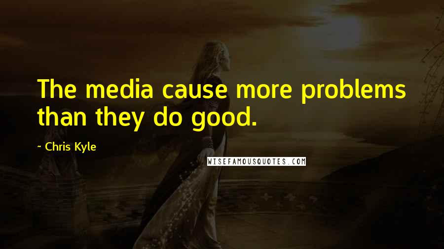 Chris Kyle Quotes: The media cause more problems than they do good.