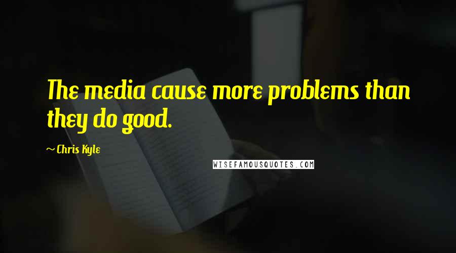 Chris Kyle Quotes: The media cause more problems than they do good.