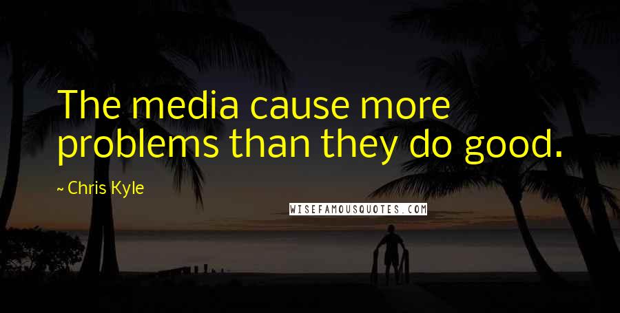 Chris Kyle Quotes: The media cause more problems than they do good.