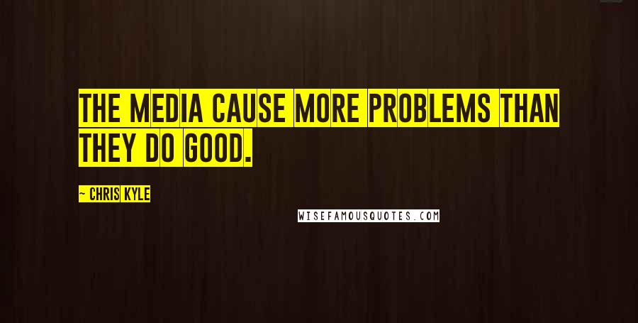 Chris Kyle Quotes: The media cause more problems than they do good.