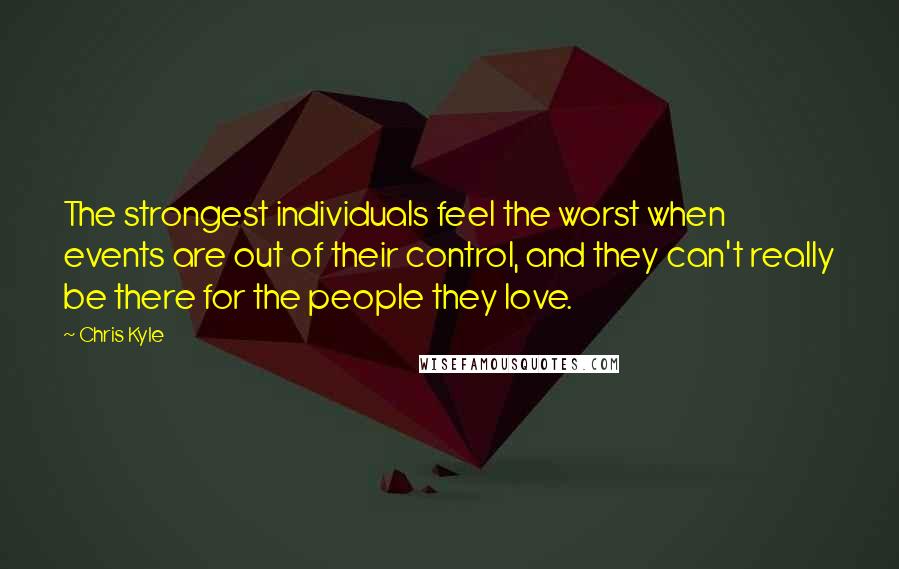 Chris Kyle Quotes: The strongest individuals feel the worst when events are out of their control, and they can't really be there for the people they love.