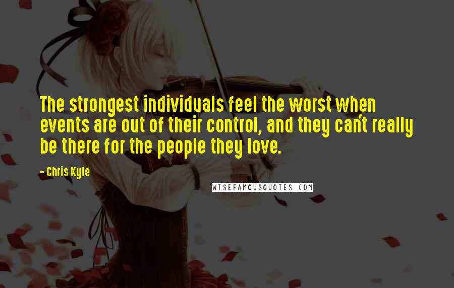 Chris Kyle Quotes: The strongest individuals feel the worst when events are out of their control, and they can't really be there for the people they love.