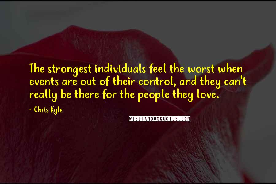 Chris Kyle Quotes: The strongest individuals feel the worst when events are out of their control, and they can't really be there for the people they love.