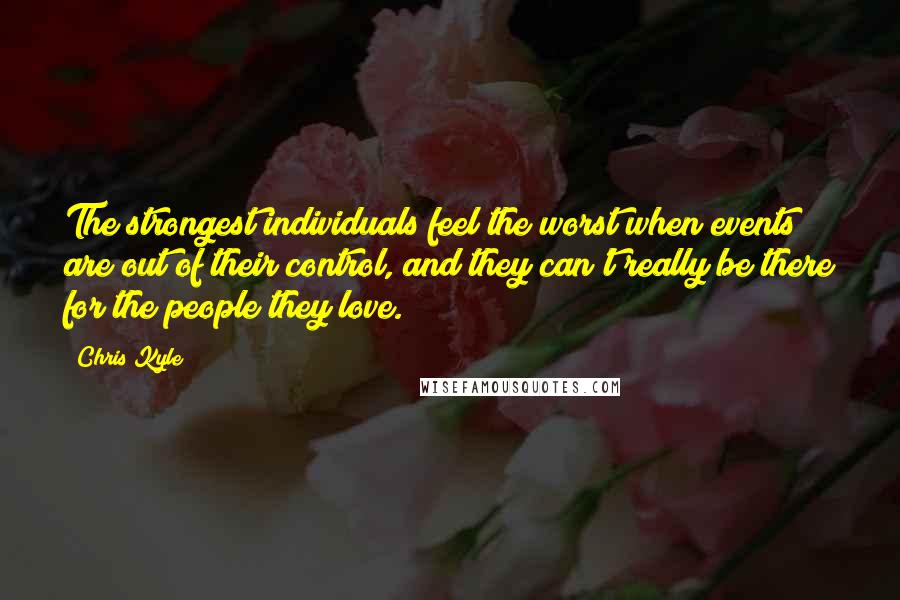 Chris Kyle Quotes: The strongest individuals feel the worst when events are out of their control, and they can't really be there for the people they love.