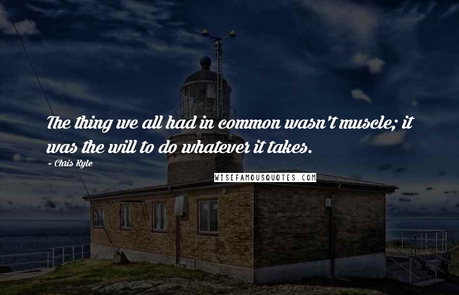 Chris Kyle Quotes: The thing we all had in common wasn't muscle; it was the will to do whatever it takes.