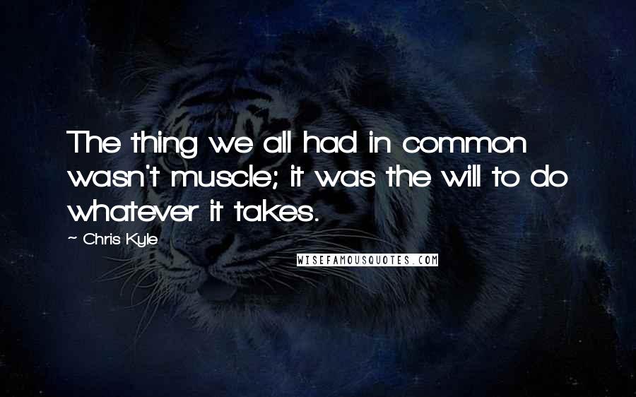 Chris Kyle Quotes: The thing we all had in common wasn't muscle; it was the will to do whatever it takes.