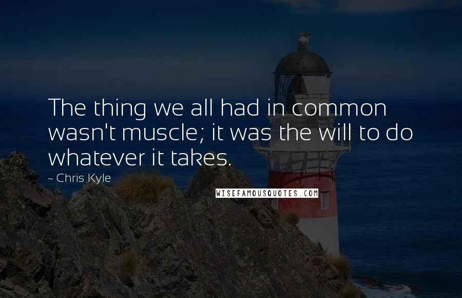 Chris Kyle Quotes: The thing we all had in common wasn't muscle; it was the will to do whatever it takes.