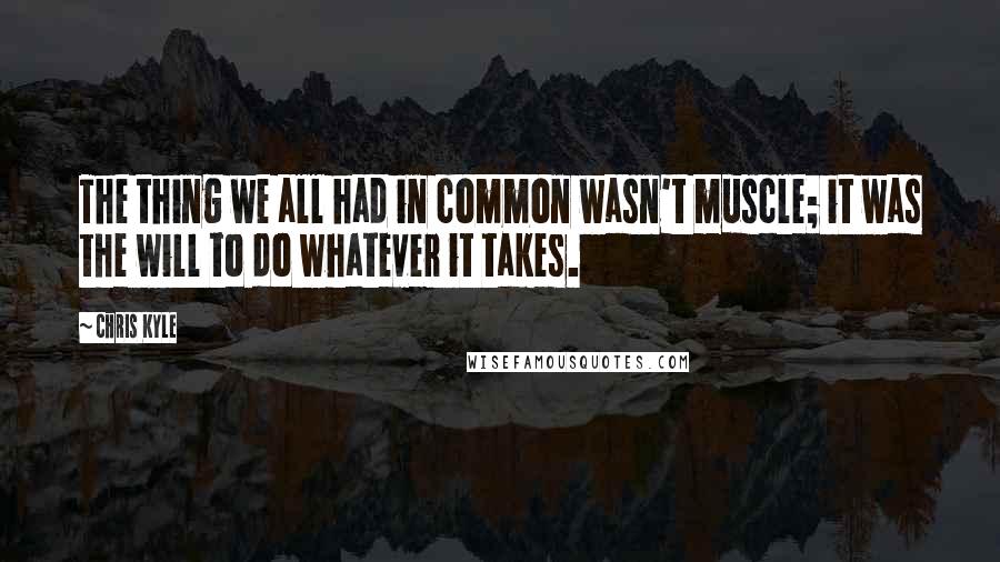 Chris Kyle Quotes: The thing we all had in common wasn't muscle; it was the will to do whatever it takes.