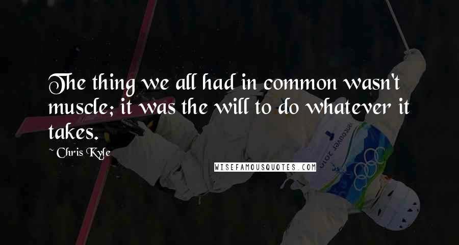 Chris Kyle Quotes: The thing we all had in common wasn't muscle; it was the will to do whatever it takes.