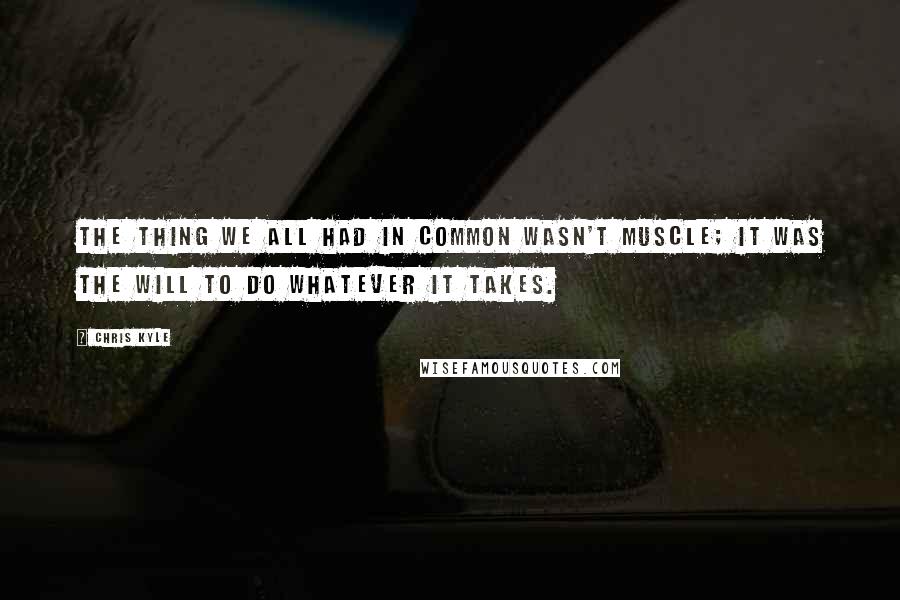 Chris Kyle Quotes: The thing we all had in common wasn't muscle; it was the will to do whatever it takes.