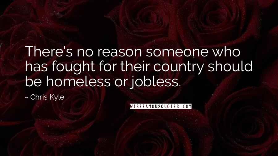 Chris Kyle Quotes: There's no reason someone who has fought for their country should be homeless or jobless.