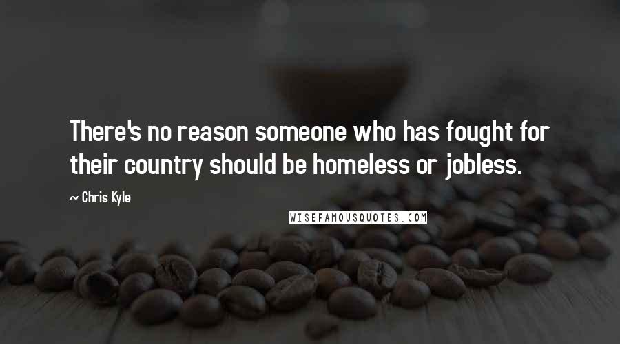 Chris Kyle Quotes: There's no reason someone who has fought for their country should be homeless or jobless.