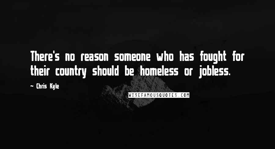 Chris Kyle Quotes: There's no reason someone who has fought for their country should be homeless or jobless.