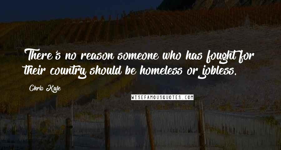 Chris Kyle Quotes: There's no reason someone who has fought for their country should be homeless or jobless.