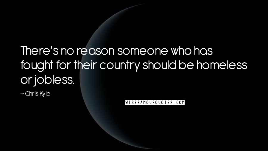 Chris Kyle Quotes: There's no reason someone who has fought for their country should be homeless or jobless.