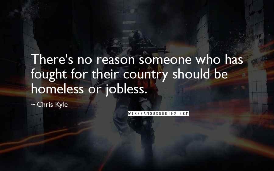 Chris Kyle Quotes: There's no reason someone who has fought for their country should be homeless or jobless.