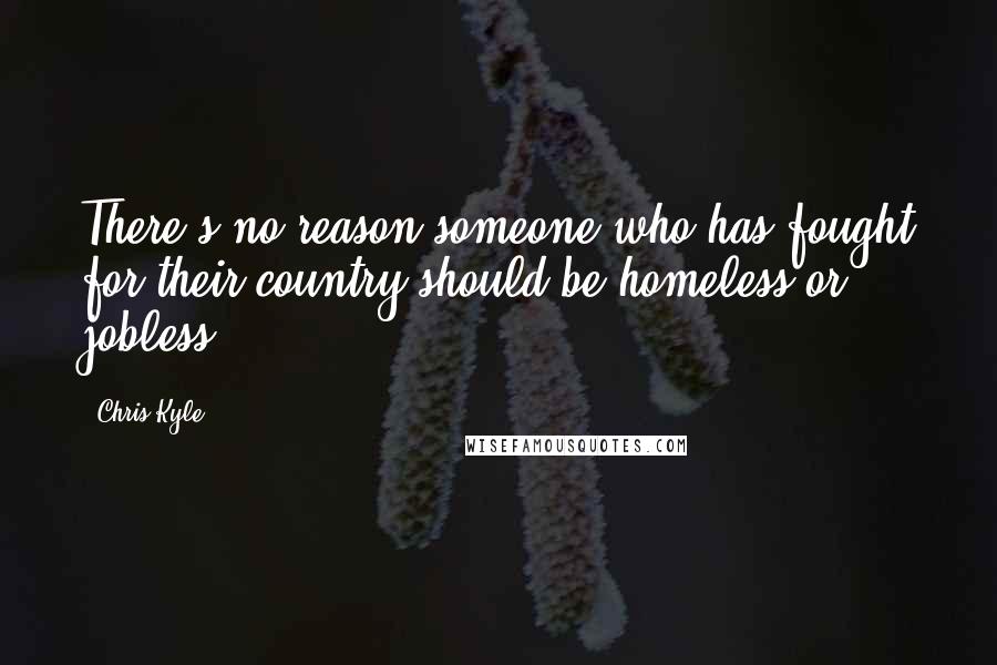 Chris Kyle Quotes: There's no reason someone who has fought for their country should be homeless or jobless.