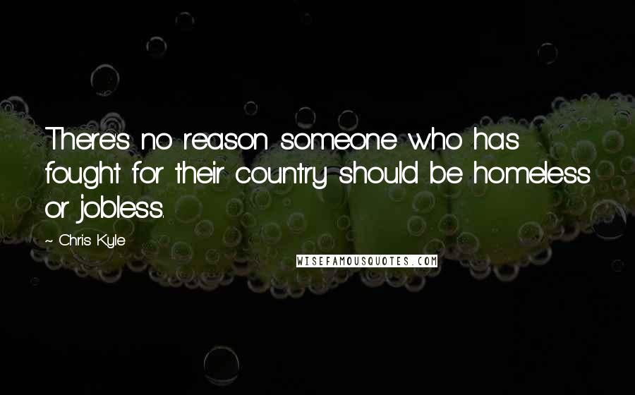 Chris Kyle Quotes: There's no reason someone who has fought for their country should be homeless or jobless.