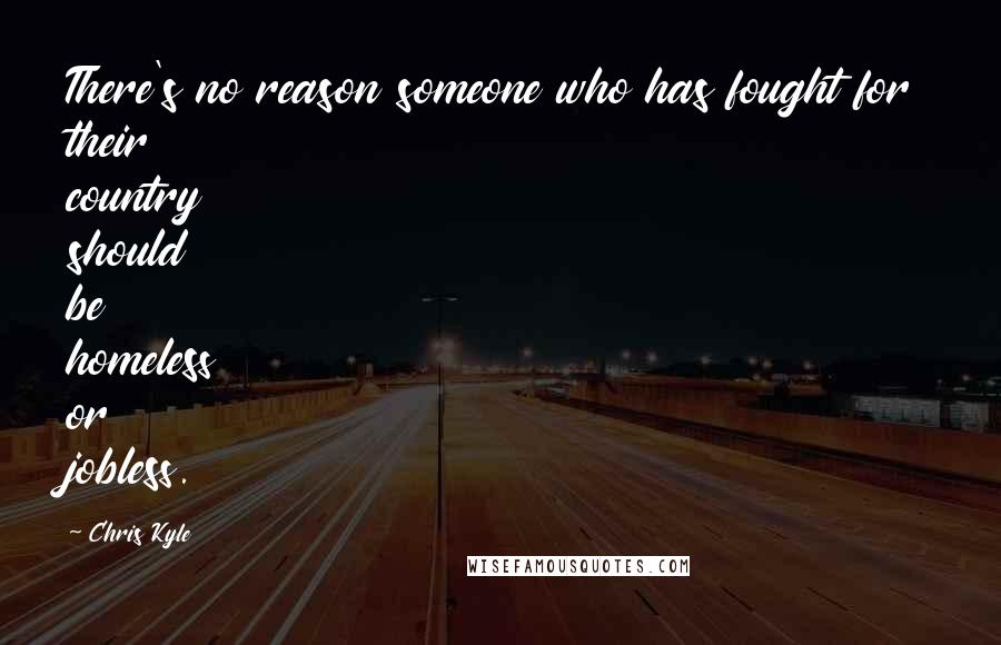 Chris Kyle Quotes: There's no reason someone who has fought for their country should be homeless or jobless.