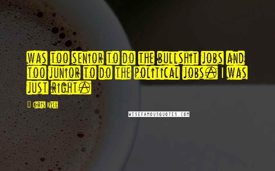 Chris Kyle Quotes: was too senior to do the bullshit jobs and too junior to do the political jobs. I was just right.