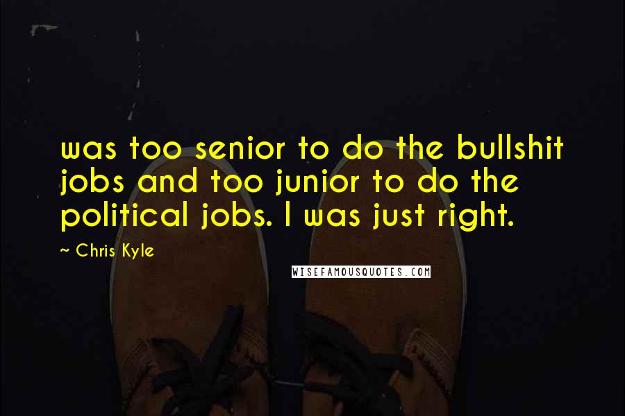 Chris Kyle Quotes: was too senior to do the bullshit jobs and too junior to do the political jobs. I was just right.