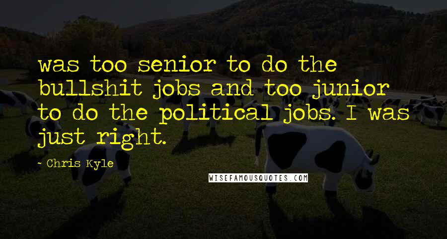 Chris Kyle Quotes: was too senior to do the bullshit jobs and too junior to do the political jobs. I was just right.