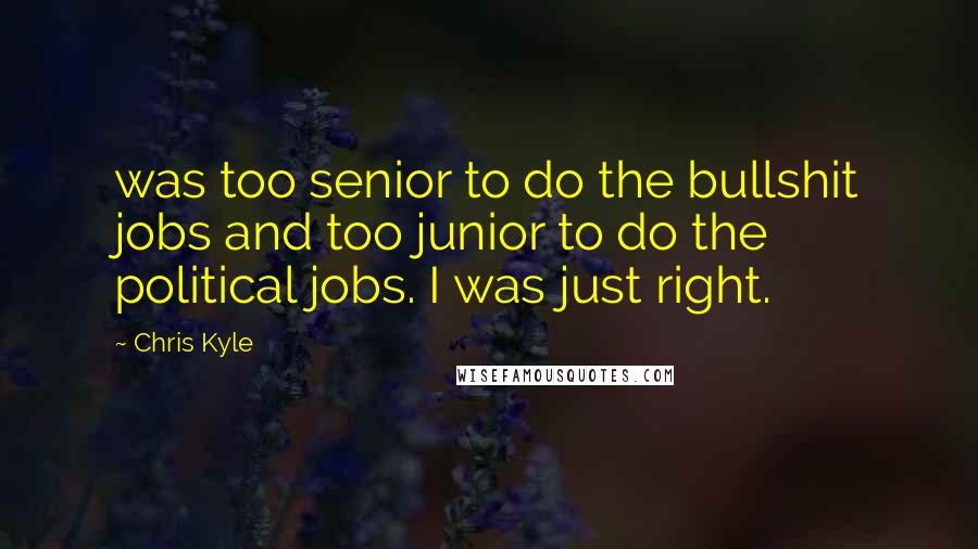 Chris Kyle Quotes: was too senior to do the bullshit jobs and too junior to do the political jobs. I was just right.