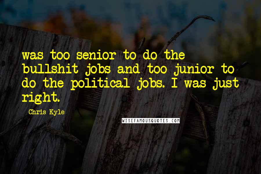 Chris Kyle Quotes: was too senior to do the bullshit jobs and too junior to do the political jobs. I was just right.