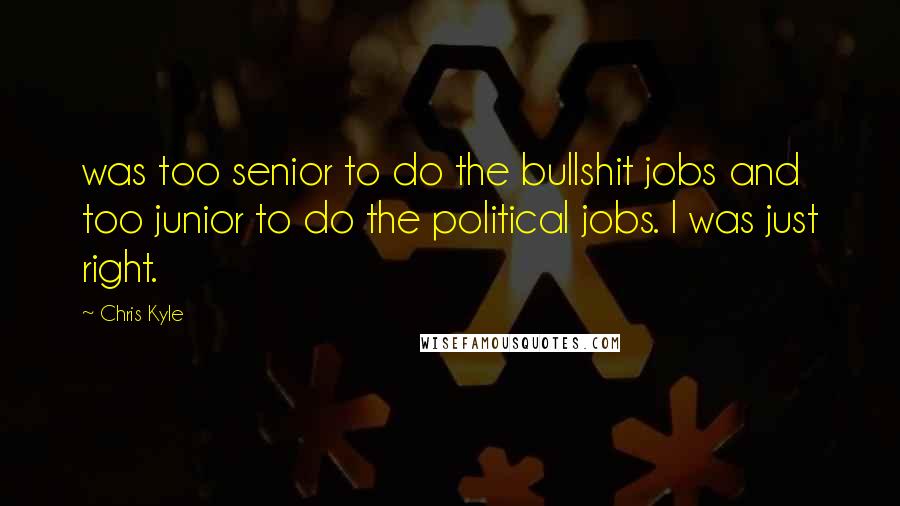 Chris Kyle Quotes: was too senior to do the bullshit jobs and too junior to do the political jobs. I was just right.