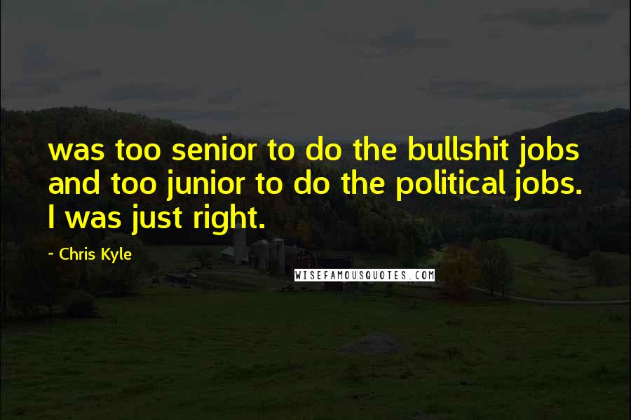 Chris Kyle Quotes: was too senior to do the bullshit jobs and too junior to do the political jobs. I was just right.