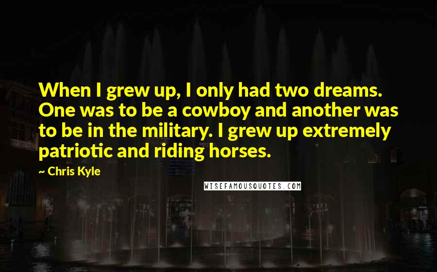 Chris Kyle Quotes: When I grew up, I only had two dreams. One was to be a cowboy and another was to be in the military. I grew up extremely patriotic and riding horses.